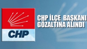 CHP İlçe Başkanı Gözaltına Alındı