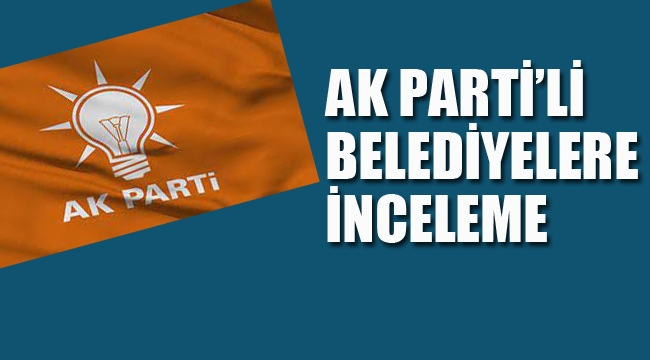 AK Parti'li Belediyelere İnceleme