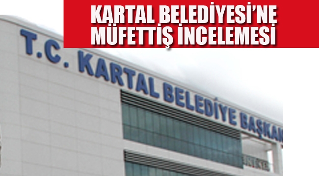 Kartal Belediyesi'ne Müfettiş İncelemesi!