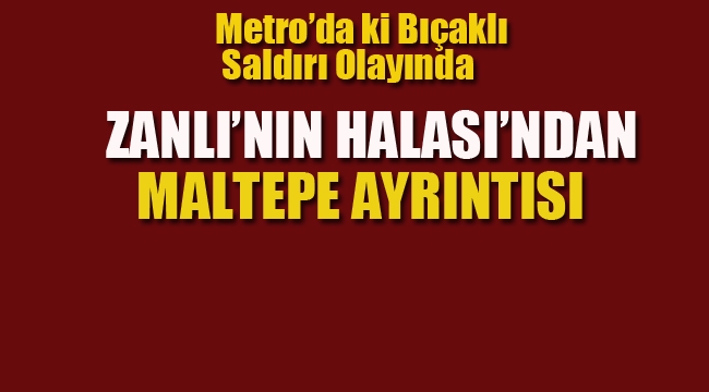 Metro'da ki Bıçaklı Saldırı Olayında, Zanlı'nın Halası'ndan Maltepe Ayrıntısı