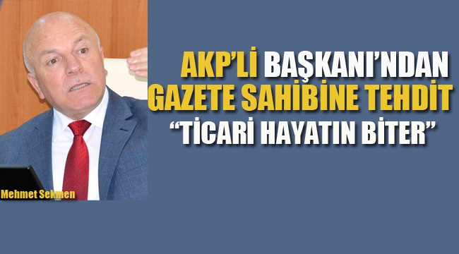 AKP'li Başkan'dan, Gazete Sahibine Tehdit "Ticari Hayatın Biter!"