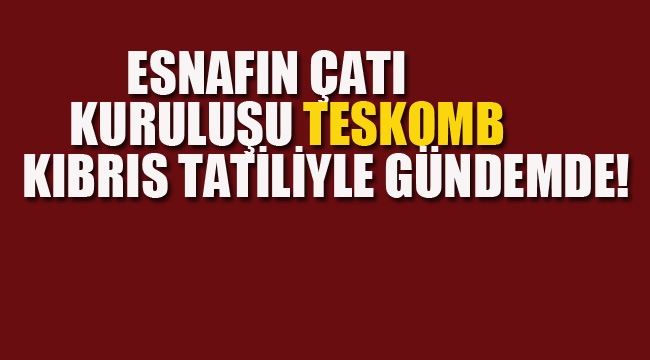 Esnafın Çatı Kuruluşu TESKOMB Kıbrıs Tatiliyle Gündemde!