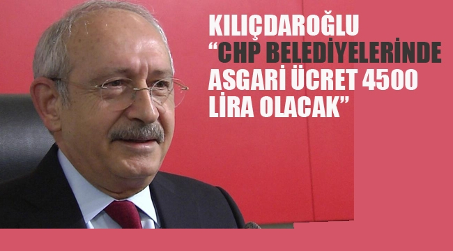 Kılıçdaroğlu "CHP Belediyelerinde Asgari Ücret 4500 lira Olacak"