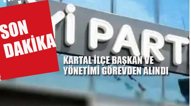 İyi Parti Kartal, İlçe Başkan ve Yönetimi Görevden Alındı