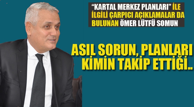 Ömer Lütfü Somun "Merkez Planlarında Asıl Sorun Planları Kimin Takip Ettiği.."