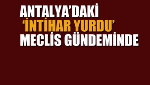 Antalya'daki "İntihar Yurdu" Meclis Gündeminde