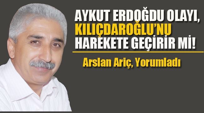 Aykut Erdoğdu Olayı, Kılıçdaroğlu'nu Harekete Geçirir Mi!