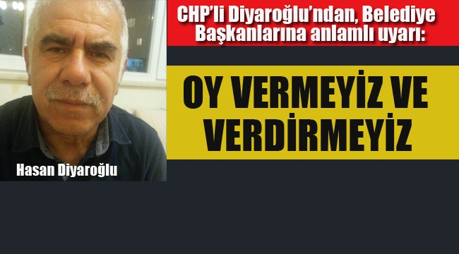 CHP'li Diyaroğlu'ndan, Belediye Başkanlarına Uyarı "Oy Vermeyiz ve Verdirmeyiz"
