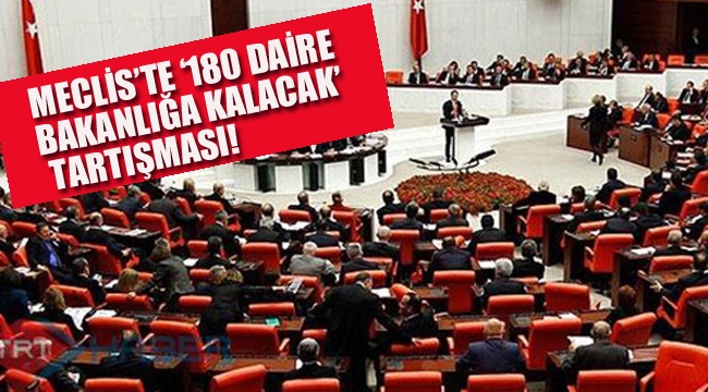 Meclis'te 1"80 Daire Bakanlığa Kalacak" Tartışması!