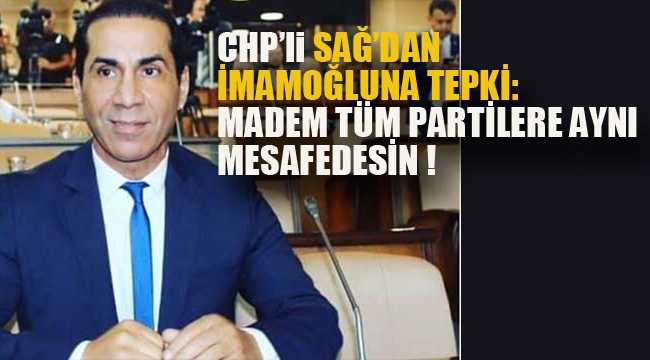 CHP'li Sağ'dan İmamoğlu'na Tepki: Madem Tüm Partilere Aynı Mesafedesin!