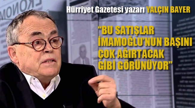 Yalçın Bayer "Bu satışlar İmamoğlu'nun Başını Çok Ağırtacak Gibi Görünüyor"