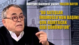 Yalçın Bayer "Bu satışlar İmamoğlu'nun Başını Çok Ağırtacak Gibi Görünüyor"
