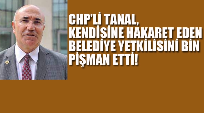 CHP'li Tanal, Kendisine Hakaret Eden Belediye Yetkilisini Bin Pişman Etti!