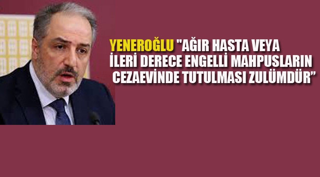 Yeneroğlu "Ağır Hasta Veya İleri Derece Engelli Mahpusların Cezaevinde Tutulması Zulümdür"