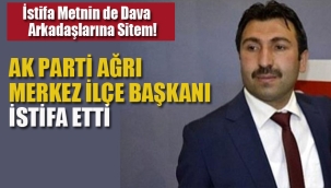 Ak Parti Ağrı Merkez İlçe Başkanı İstifa Etti