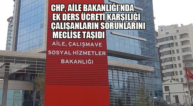 CHP, Aile Bakanlığı'nda Ek Ders Ücreti Karşılığı Çalışanların Sorunlarını Meclise Taşıdı