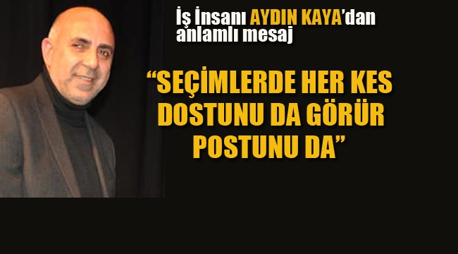 Kartal'lı İş İnsanı Aydın Kaya'dan Anlamlı Mesaj "Seçimlerde Her Kes Dostunu da Görür Postunu da!