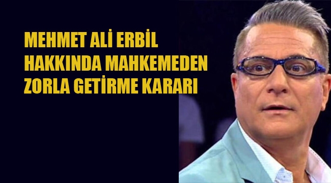 Mehmet Ali Erbil Hakkında, Mahkemeden Zorla Getirme Kararı