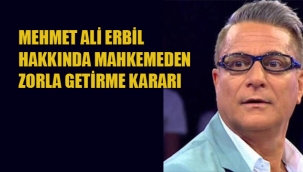 Mehmet Ali Erbil Hakkında, Mahkemeden Zorla Getirme Kararı