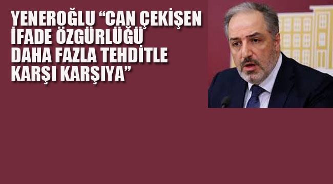 Yeneroğlu "Can Çekişen İfade Özgürlüğü Daha Fazla Tehditle Karşı Karşıya"