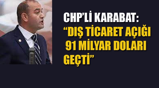 CHP'li Karabat "Dış Ticaret Açığı 91 Milyar Doları Geçti"