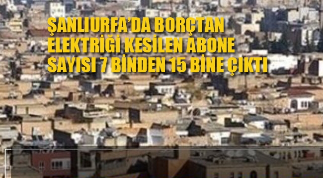 Şanlıurfa'da Borçtan Elektriği Kesilen Abone Sayısı 7 binden 15 Bine Çıktı