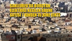 Şanlıurfa'da Borçtan Elektriği Kesilen Abone Sayısı 7 binden 15 Bine Çıktı