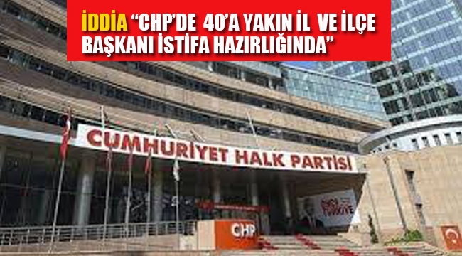 CHP'de 40'a Yakın İl ve İlçe Başkanı'nın İstifa Hazırlığında Olduğu İddia Edildi. 