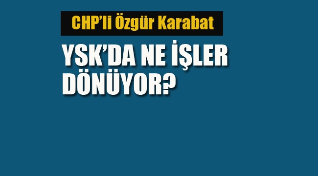 CHP'li Özgür Karabat "YSK'da Ne İşler Dönüyor?