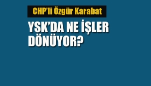 CHP'li Özgür Karabat "YSK'da Ne İşler Dönüyor?