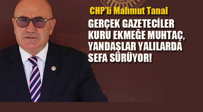 CHPli Tanal "Gerçek Gazeteciler Kuru Ekmeğe Muhtaç, Yandaşlar Yalılarda Sefa Sürüyor!"