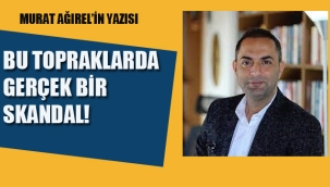 Murat Ağırel'in Yazısı, Bu Topraklarda Gerçek Bir Skandal!