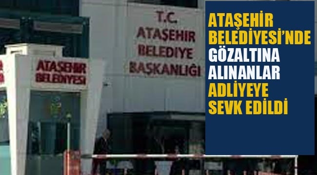 Ataşehir Belediyesi'nde Gözaltına Alınanlar Adliye Sevk Edildi