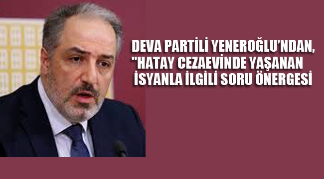DEVA Partili Yeneroğlu'ndan, "Hatay Cezaevinde Yaşanan İsyanla İlgili Soru Önergesi