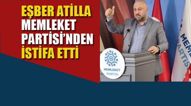 Eşber Atilla Memleket Partisi'nden İstifa Etti