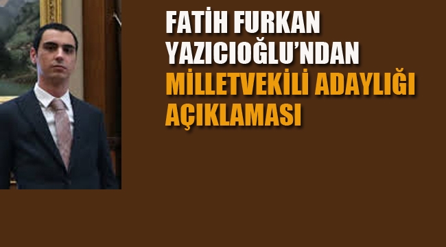Fatih Furkan Yazıcıoğlu'ndan Milletvekili Adaylığı Açıklaması
