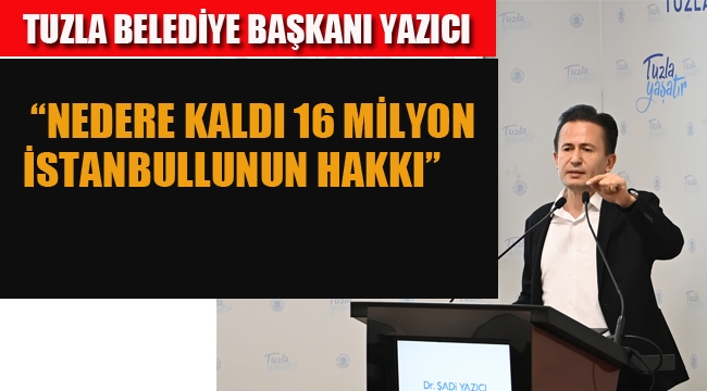 Tuzla Belediye Başkanı Yazıcı "Nedere Kaldı 16 Milyon İstanbullunun Hakkı" 