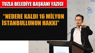 Tuzla Belediye Başkanı Yazıcı "Nedere Kaldı 16 Milyon İstanbullunun Hakkı"