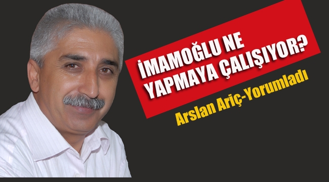Arslan Ariç: İmamoğlu Ne Yapmaya Çalışıyor?