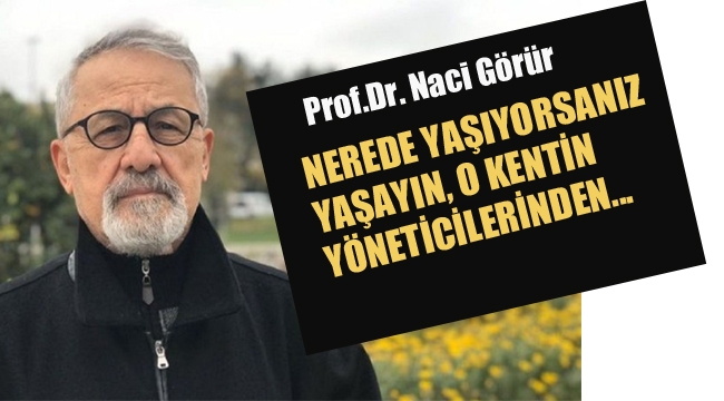 Prof. Dr. Naci Görür: Nerede Yaşıyorsanız Yaşayın, O Kentin Yöneticilerinden