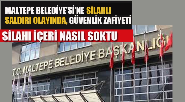 Maltepe Belediyesi'ne Silahlı Saldırıda Güvenlik Zafiyeti!