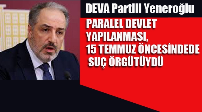 Yeneroğlu "Paralel Devlet Yapılanması, 15 Temmuz Öncesinde de Bir Suç Örgütüydü"
