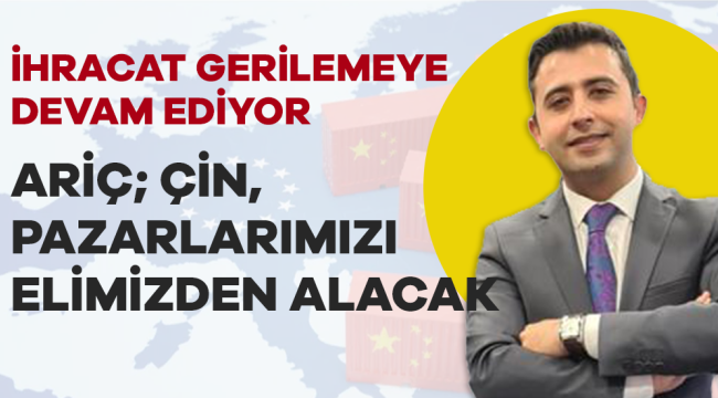 Barış Ariç; Çin Yakında Pazarlarımızı Elimizden Alacak