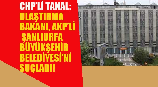 CHP'li Tanal: Ulaştırma Bakanı, AKP'li Şanlıurfa Büyükşehir Belediyesi'ni Suçladı!