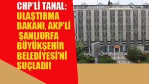 CHP'li Tanal: Ulaştırma Bakanı, AKP'li Şanlıurfa Büyükşehir Belediyesi'ni Suçladı!