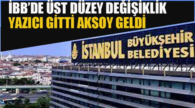 İBB'de Üst Düzey Değişiklik, Yazıcı Gitti Aksoy Geldi