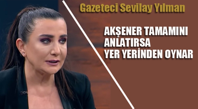 Sevilay Yılman "Akşener Tamamını Anlatırsa Yer Yerinden Oynar"