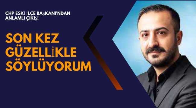 CHP Eski İlçe Başkanı'ndan Anlamlı Çıkış! "Son Kez Güzellikle Söylüyorum" 