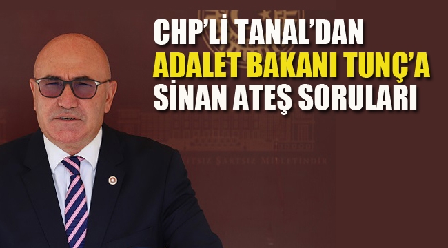 CHP'li Tanal'dan Adalet Bakanı Tunç'a Sinan Ateş Soruları