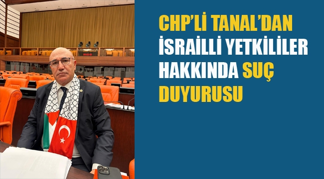 CHP'li Tanal'dan İsrailli Yetkililer Hakkında Suç Duyurusu